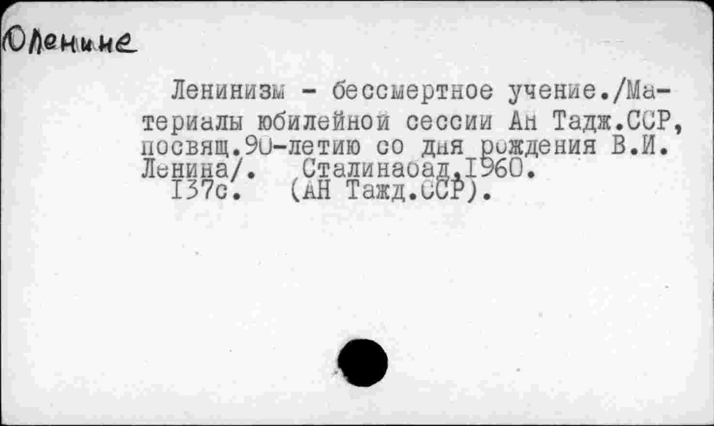 ﻿
Ленинизм - бессмертное учение./Материалы юбилейном сессии Ан Тадж.ССР посвящ.Эи-летию со дня рождения В.И. Ленина/. Сталинаоад.1960.
137с. (кН Тажд.ССР).